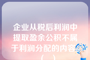 企业从税后利润中提取盈余公积不属于利润分配的内容。（  ）