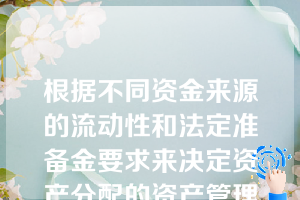 根据不同资金来源的流动性和法定准备金要求来决定资产分配的资产管理方法是（）