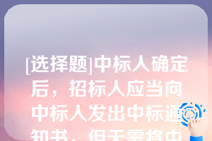 [选择题]中标人确定后，招标人应当向中标人发出中标通知书，但无需将中标结果通知所有未中标的投标人（）