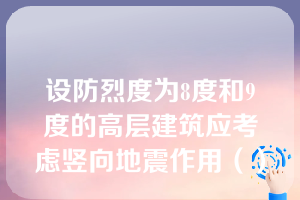 设防烈度为8度和9度的高层建筑应考虑竖向地震作用（）