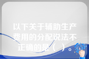 以下关于辅助生产费用的分配说法不正确的是（ ）。