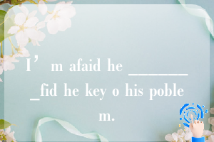 I’m afaid he _______fid he key o his poblem.