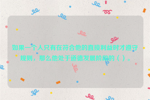 如果一个人只有在符合他的直接利益时才遵守规则，那么他处于道德发展阶段的（）。