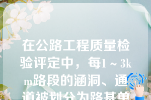 在公路工程质量检验评定中，每1～3km路段的涵洞、通道被划分为路基单位工程中的1个分部工程（）