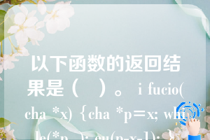 以下函数的返回结果是（  ）。 i fucio(cha *x) {cha *p=x; while(*p  ); eu(p-x-1); }