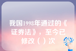 我国1998年通过的《证券法》，至今已修改（）次