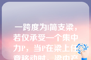 一跨度为l简支梁，若仅承受—个集中力P，当P在梁上任意移动时，梁内产生的最大剪力Qmax和最大弯矩Mmax分别满足（）