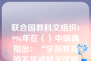 联合国教科文组织1996年在（）中明确指出：“学前教育的不足或缺乏这种教育，均可严重地影响终身教育的顺利进行。”