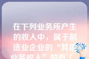 在下列业务所产生的收入中，属于制造业企业的“其他业务收入”的有（  ）。