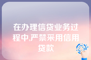 在办理信贷业务过程中,严禁采用信用贷款