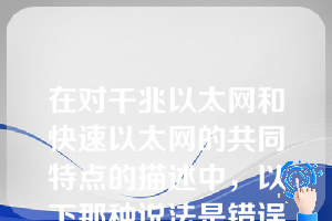 在对千兆以太网和快速以太网的共同特点的描述中，以下那种说法是错误的？（）