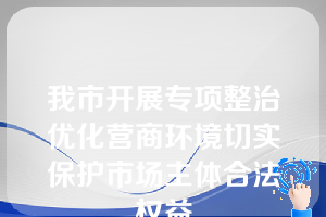 我市开展专项整治优化营商环境切实保护市场主体合法权益