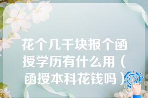 花个几千块报个函授学历有什么用（函授本科花钱吗）