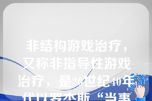 非结构游戏治疗，又称非指导性游戏治疗，是20世纪40年代以罗杰斯“当事人中心”治疗理论为基础发展而来的。