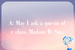 A: May I ask a quesio afe class, Madam B: Sue.