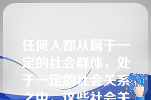 任何人都从属于一定的社会群体，处于一定的社会关系之中。这些社会关系的总和决定了(   )。