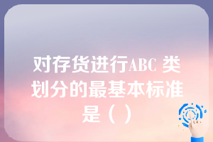 对存货进行ABC 类划分的最基本标准是（）