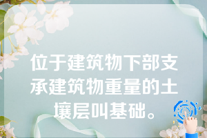 位于建筑物下部支承建筑物重量的土壤层叫基础。