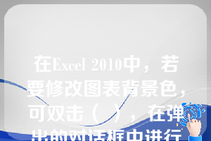 在Excel 2010中，若要修改图表背景色，可双击（ ），在弹出的对话框中进行修改。