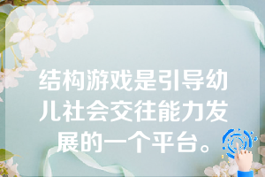 结构游戏是引导幼儿社会交往能力发展的一个平台。