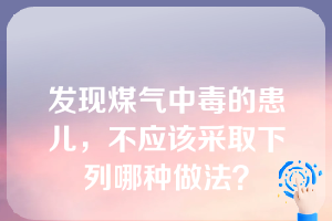 发现煤气中毒的患儿，不应该采取下列哪种做法？