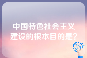 中国特色社会主义建设的根本目的是？