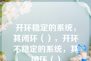 开环稳定的系统，其闭环（），开环不稳定的系统，其闭环（）