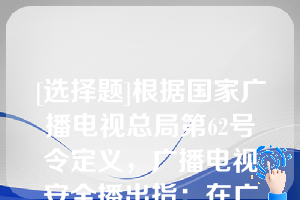 [选择题]根据国家广播电视总局第62号令定义，广播电视安全播出指：在广播电视节目播出、传输过程中的（　　）