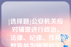 [选择题]公安机关应对辅警进行政治、法律、纪律、作风教育并为辅警的学历提升创造条件