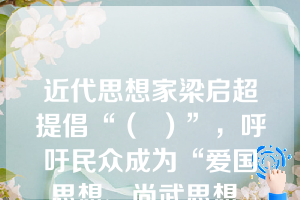 近代思想家梁启超提倡“（  ）”，呼吁民众成为“爱国思想、尚武思想、社会公德、独立人格的新国民”。