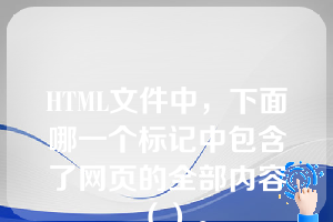 HTML文件中，下面哪一个标记中包含了网页的全部内容（）。