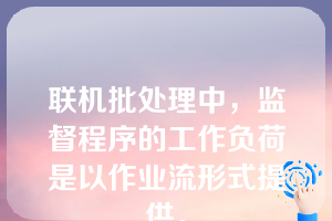 联机批处理中，监督程序的工作负荷是以作业流形式提供。