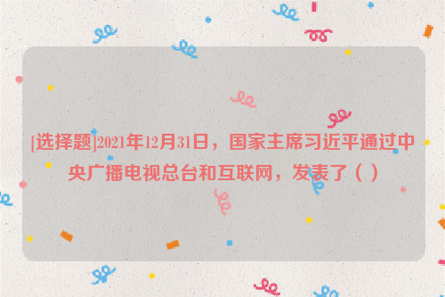 [选择题]2021年12月31日，国家主席习近平通过中央广播电视总台和互联网，发表了（）