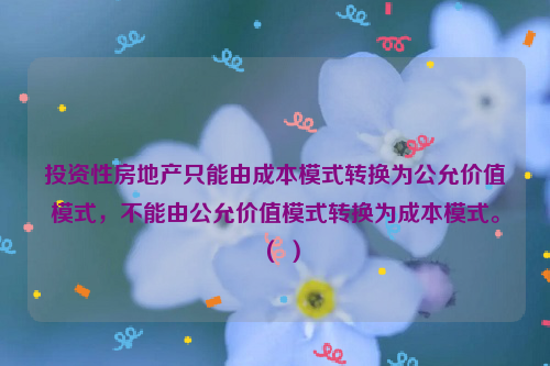 投资性房地产只能由成本模式转换为公允价值模式，不能由公允价值模式转换为成本模式。（ ）