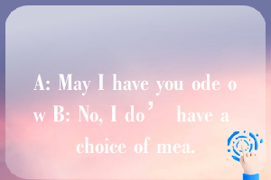 A: May I have you ode ow B: No, I do’ have a choice of mea.