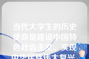 当代大学生的历史使命是建设中国特色社会主义、实现中华民族伟大复兴。