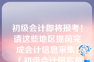 初级会计即将报考！请这些地区提前完成会计信息采集！（初级会计报名每年都要信息采集吗）