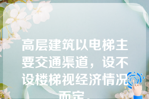 高层建筑以电梯主要交通渠道，设不设楼梯视经济情况而定。