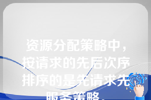 资源分配策略中，按请求的先后次序排序的是先请求先服务策略。