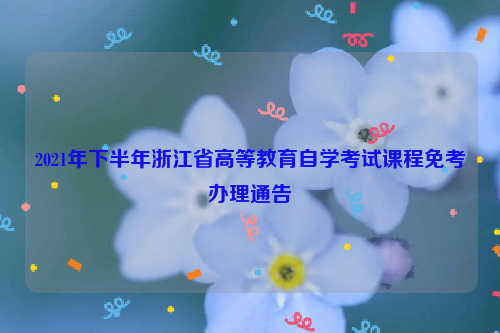 2021年下半年浙江省高等教育自学考试课程免考办理通告