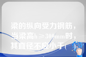 梁的纵向受力钢筋，当梁高h≥300mm时，其直径不应小于(   )。