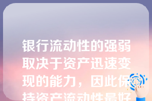 银行流动性的强弱取决于资产迅速变现的能力，因此保持资产流动性最好办法是持有可转换的资产，政府的长期证券就是典型的可转换资产。