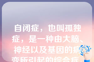 自闭症，也叫孤独症，是一种由大脑、神经以及基因的病变所引起的综合症。临床表现为人际交往障碍，沟通交流异常，兴趣和活动内容局限、刻板与重复等特征，多数始于婴幼儿期，通常在3岁前就出现发育异常和受损，男孩发病显著高于女孩。