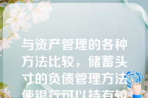 与资产管理的各种方法比较，储蓄头寸的负债管理方法使银行可以持有较低比例的收入资产