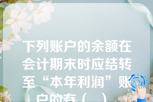 下列账户的余额在会计期末时应结转至“本年利润”账户的有（  ）。