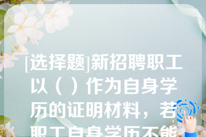 [选择题]新招聘职工以（）作为自身学历的证明材料，若职工自身学历不能提供或提供不全，职工入厂应聘按初中学历标准执行；职工应聘过程中经查实提供虚假学历的，公司将不予录取