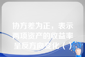 协方差为正，表示两项资产的收益率呈反方向变化（）