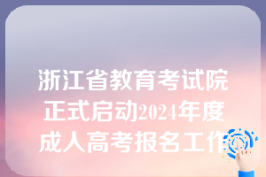 浙江省教育考试院正式启动2024年度成人高考报名工作