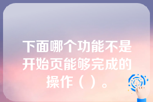 下面哪个功能不是开始页能够完成的操作（）。