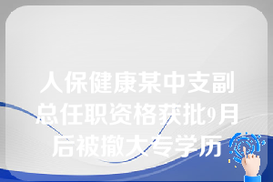 人保健康某中支副总任职资格获批9月后被撤大专学历